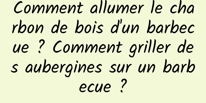 Comment allumer le charbon de bois d'un barbecue ? Comment griller des aubergines sur un barbecue ?