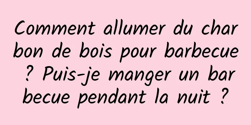 Comment allumer du charbon de bois pour barbecue ? Puis-je manger un barbecue pendant la nuit ?