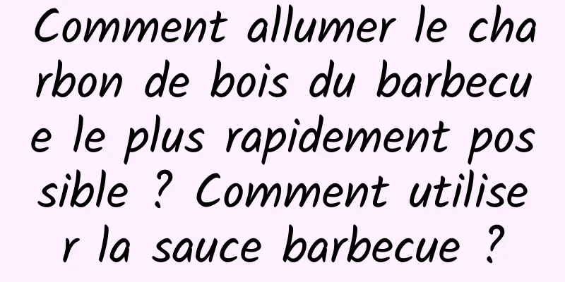 Comment allumer le charbon de bois du barbecue le plus rapidement possible ? Comment utiliser la sauce barbecue ?