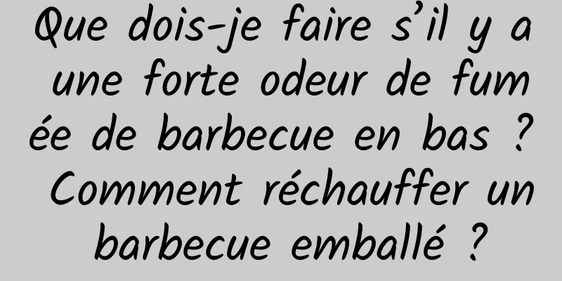 Que dois-je faire s’il y a une forte odeur de fumée de barbecue en bas ? Comment réchauffer un barbecue emballé ?