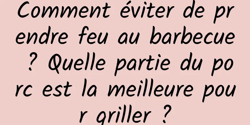 Comment éviter de prendre feu au barbecue ? Quelle partie du porc est la meilleure pour griller ?