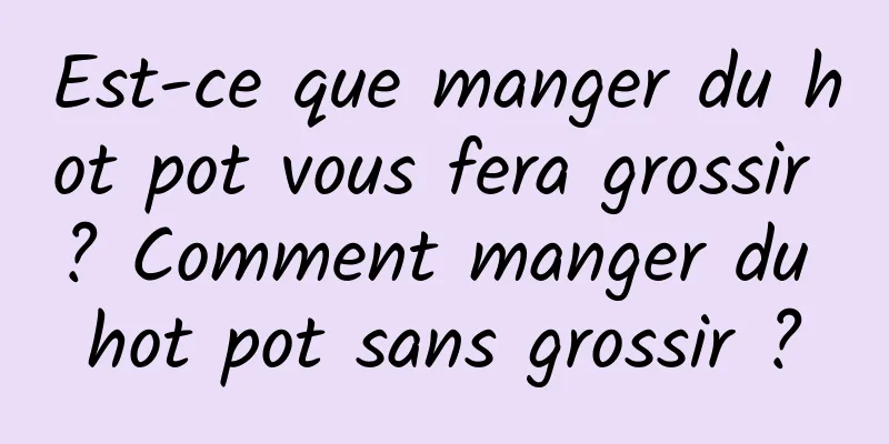 Est-ce que manger du hot pot vous fera grossir ? Comment manger du hot pot sans grossir ?
