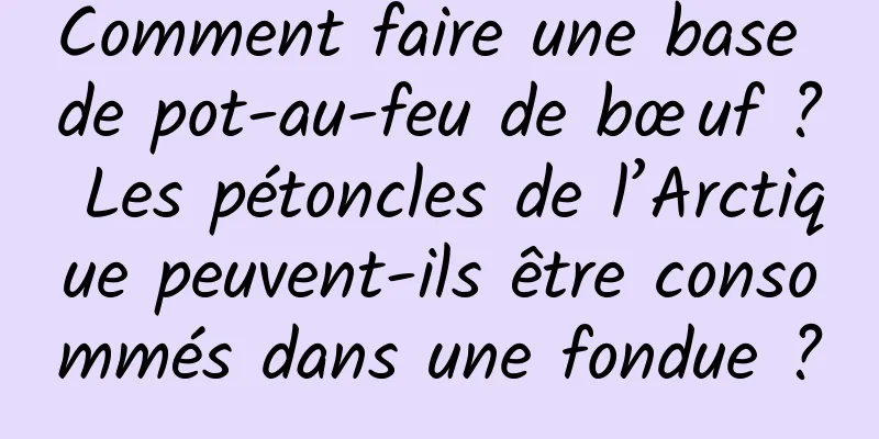 Comment faire une base de pot-au-feu de bœuf ? Les pétoncles de l’Arctique peuvent-ils être consommés dans une fondue ?