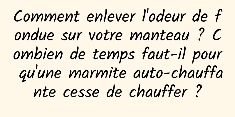 Comment enlever l'odeur de fondue sur votre manteau ? Combien de temps faut-il pour qu'une marmite auto-chauffante cesse de chauffer ?
