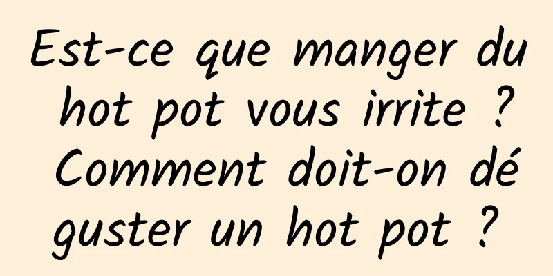 Est-ce que manger du hot pot vous irrite ? Comment doit-on déguster un hot pot ?