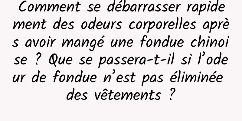 Comment se débarrasser rapidement des odeurs corporelles après avoir mangé une fondue chinoise ? Que se passera-t-il si l’odeur de fondue n’est pas éliminée des vêtements ?