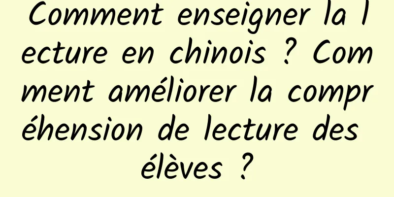 Comment enseigner la lecture en chinois ? Comment améliorer la compréhension de lecture des élèves ?