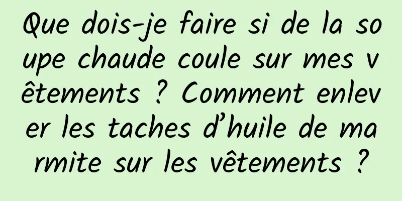 Que dois-je faire si de la soupe chaude coule sur mes vêtements ? Comment enlever les taches d’huile de marmite sur les vêtements ?