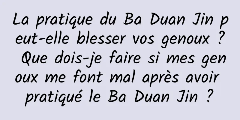 La pratique du Ba Duan Jin peut-elle blesser vos genoux ? Que dois-je faire si mes genoux me font mal après avoir pratiqué le Ba Duan Jin ?