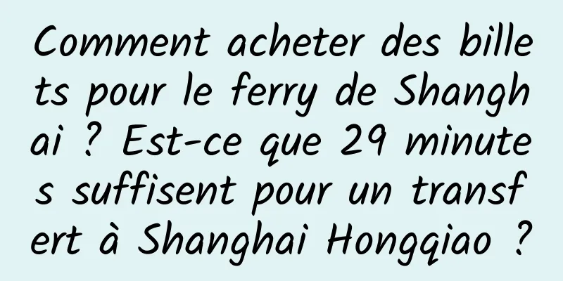 Comment acheter des billets pour le ferry de Shanghai ? Est-ce que 29 minutes suffisent pour un transfert à Shanghai Hongqiao ?