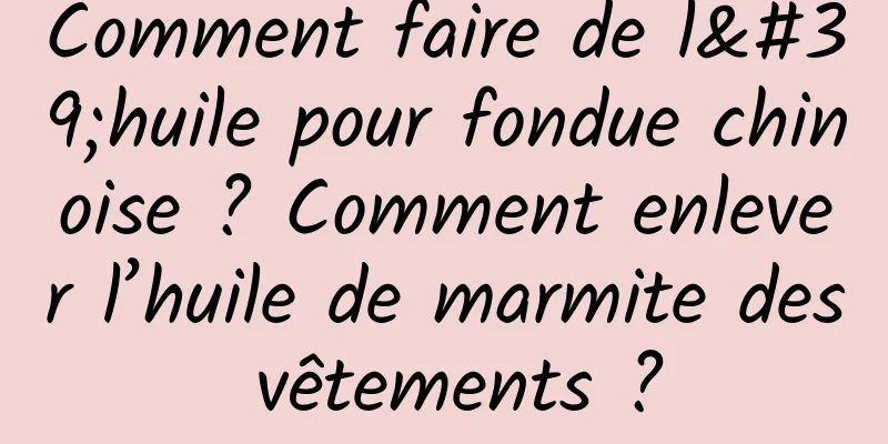 Comment faire de l'huile pour fondue chinoise ? Comment enlever l’huile de marmite des vêtements ?