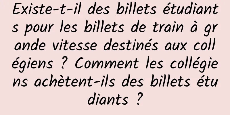 Existe-t-il des billets étudiants pour les billets de train à grande vitesse destinés aux collégiens ? Comment les collégiens achètent-ils des billets étudiants ?