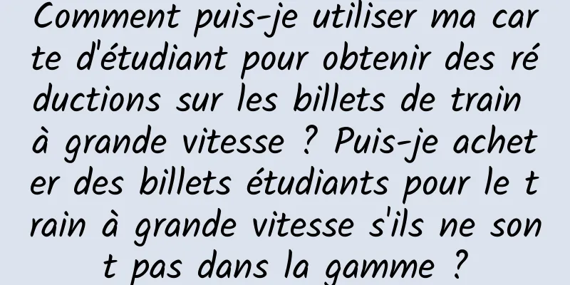 Comment puis-je utiliser ma carte d'étudiant pour obtenir des réductions sur les billets de train à grande vitesse ? Puis-je acheter des billets étudiants pour le train à grande vitesse s'ils ne sont pas dans la gamme ?