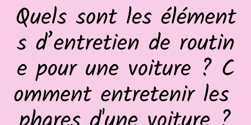 Quels sont les éléments d’entretien de routine pour une voiture ? Comment entretenir les phares d'une voiture ?
