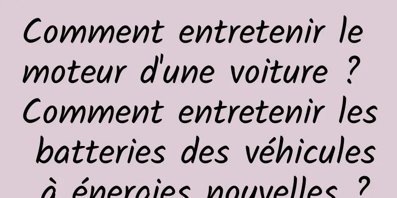 Comment entretenir le moteur d'une voiture ? Comment entretenir les batteries des véhicules à énergies nouvelles ?