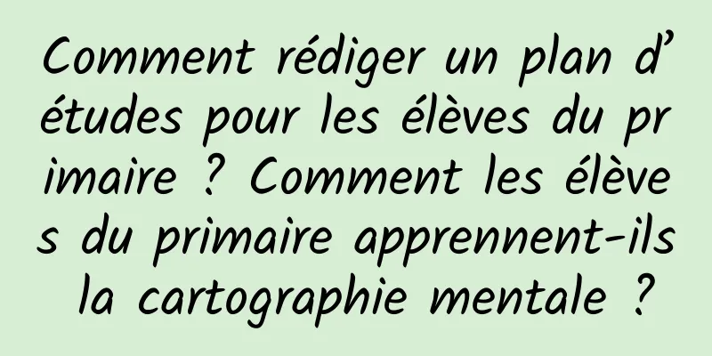 Comment rédiger un plan d’études pour les élèves du primaire ? Comment les élèves du primaire apprennent-ils la cartographie mentale ?