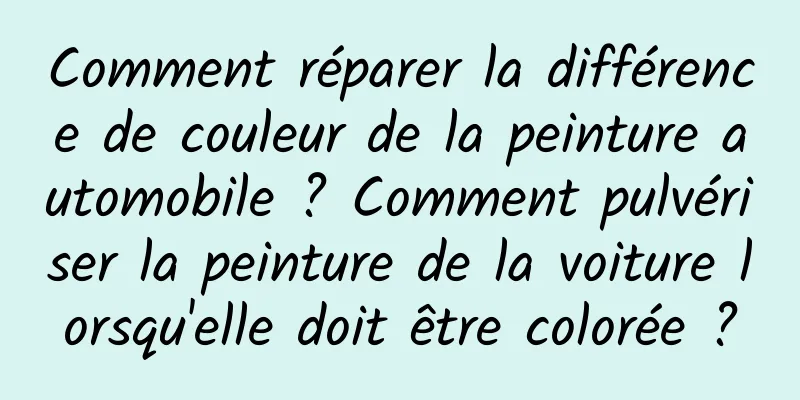 Comment réparer la différence de couleur de la peinture automobile ? Comment pulvériser la peinture de la voiture lorsqu'elle doit être colorée ?