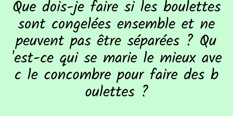 Que dois-je faire si les boulettes sont congelées ensemble et ne peuvent pas être séparées ? Qu'est-ce qui se marie le mieux avec le concombre pour faire des boulettes ?