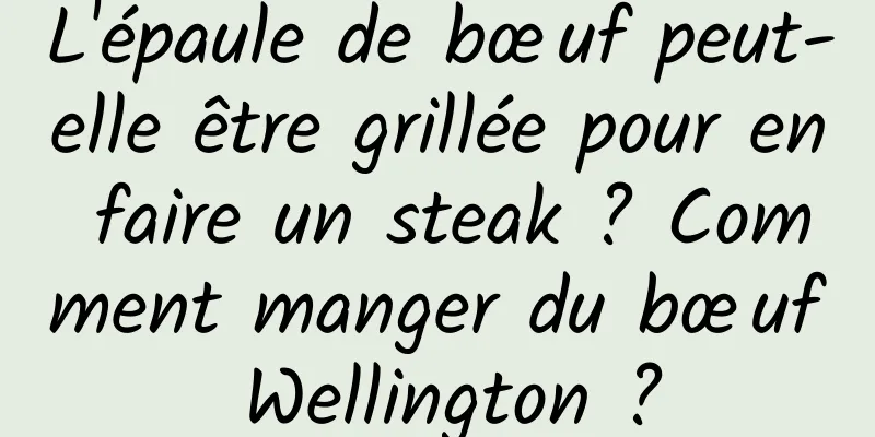 L'épaule de bœuf peut-elle être grillée pour en faire un steak ? Comment manger du bœuf Wellington ?