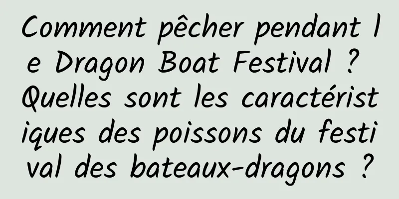 Comment pêcher pendant le Dragon Boat Festival ? Quelles sont les caractéristiques des poissons du festival des bateaux-dragons ?