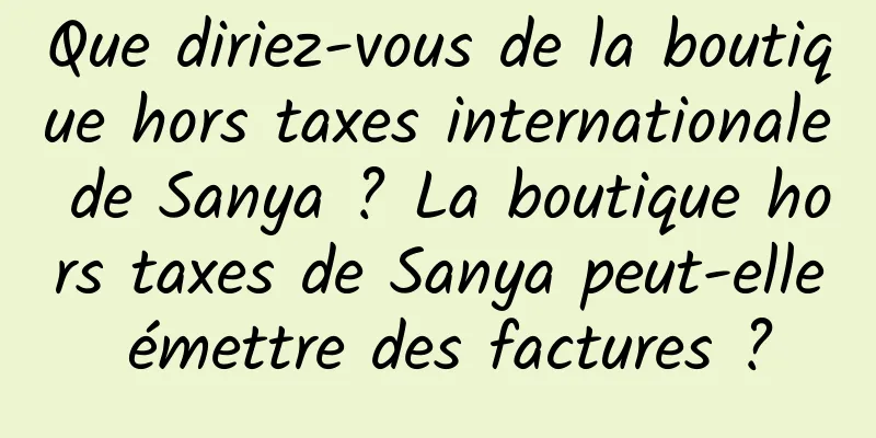 Que diriez-vous de la boutique hors taxes internationale de Sanya ? La boutique hors taxes de Sanya peut-elle émettre des factures ?