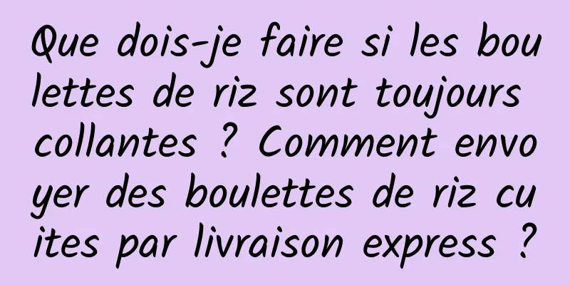 Que dois-je faire si les boulettes de riz sont toujours collantes ? Comment envoyer des boulettes de riz cuites par livraison express ?