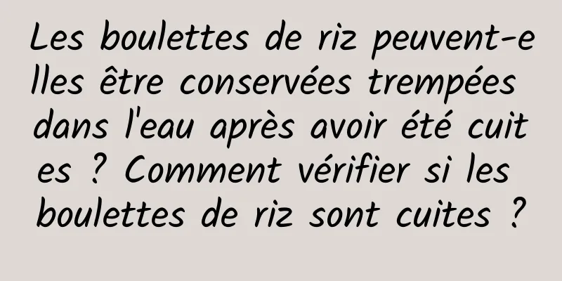 Les boulettes de riz peuvent-elles être conservées trempées dans l'eau après avoir été cuites ? Comment vérifier si les boulettes de riz sont cuites ?