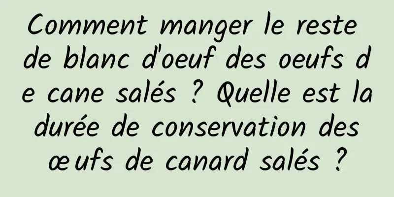 Comment manger le reste de blanc d'oeuf des oeufs de cane salés ? Quelle est la durée de conservation des œufs de canard salés ?