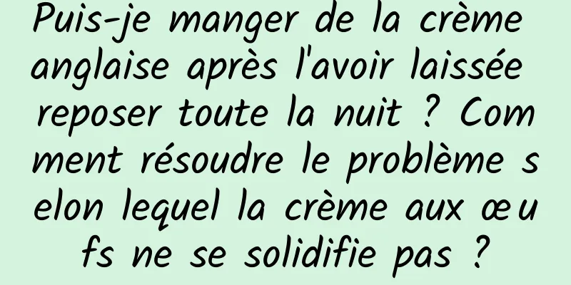 Puis-je manger de la crème anglaise après l'avoir laissée reposer toute la nuit ? Comment résoudre le problème selon lequel la crème aux œufs ne se solidifie pas ?