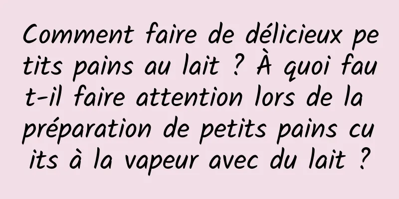 Comment faire de délicieux petits pains au lait ? À quoi faut-il faire attention lors de la préparation de petits pains cuits à la vapeur avec du lait ?