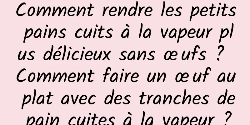 Comment rendre les petits pains cuits à la vapeur plus délicieux sans œufs ? Comment faire un œuf au plat avec des tranches de pain cuites à la vapeur ?