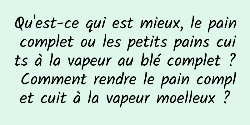 Qu'est-ce qui est mieux, le pain complet ou les petits pains cuits à la vapeur au blé complet ? Comment rendre le pain complet cuit à la vapeur moelleux ?