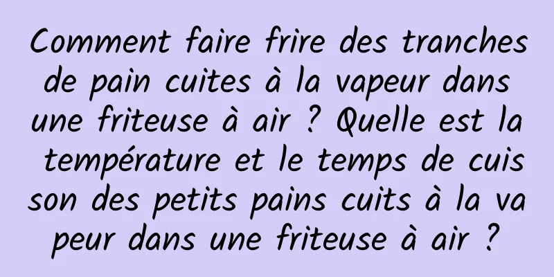 Comment faire frire des tranches de pain cuites à la vapeur dans une friteuse à air ? Quelle est la température et le temps de cuisson des petits pains cuits à la vapeur dans une friteuse à air ?