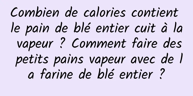 Combien de calories contient le pain de blé entier cuit à la vapeur ? Comment faire des petits pains vapeur avec de la farine de blé entier ?