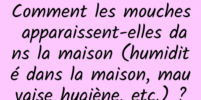 Comment les mouches apparaissent-elles dans la maison (humidité dans la maison, mauvaise hygiène, etc.) ?