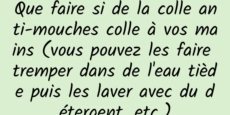 Que faire si de la colle anti-mouches colle à vos mains (vous pouvez les faire tremper dans de l'eau tiède puis les laver avec du détergent, etc.)