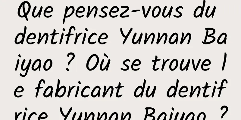 Que pensez-vous du dentifrice Yunnan Baiyao ? Où se trouve le fabricant du dentifrice Yunnan Baiyao ?