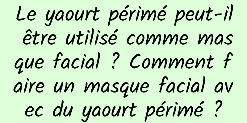 Le yaourt périmé peut-il être utilisé comme masque facial ? Comment faire un masque facial avec du yaourt périmé ?
