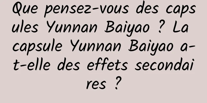 Que pensez-vous des capsules Yunnan Baiyao ? La capsule Yunnan Baiyao a-t-elle des effets secondaires ?