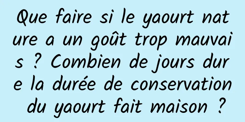 Que faire si le yaourt nature a un goût trop mauvais ? Combien de jours dure la durée de conservation du yaourt fait maison ?
