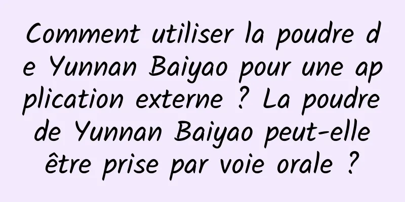 Comment utiliser la poudre de Yunnan Baiyao pour une application externe ? La poudre de Yunnan Baiyao peut-elle être prise par voie orale ?