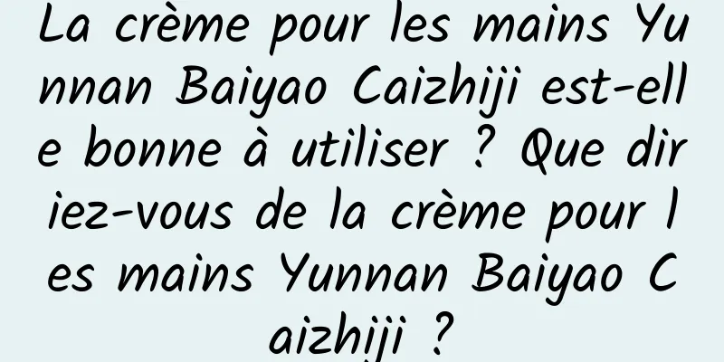 La crème pour les mains Yunnan Baiyao Caizhiji est-elle bonne à utiliser ? Que diriez-vous de la crème pour les mains Yunnan Baiyao Caizhiji ?