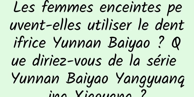 Les femmes enceintes peuvent-elles utiliser le dentifrice Yunnan Baiyao ? Que diriez-vous de la série Yunnan Baiyao Yangyuanqing Xiaoyang ?