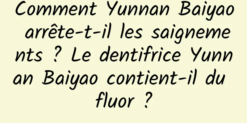 Comment Yunnan Baiyao arrête-t-il les saignements ? Le dentifrice Yunnan Baiyao contient-il du fluor ?