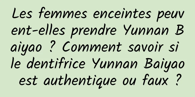 Les femmes enceintes peuvent-elles prendre Yunnan Baiyao ? Comment savoir si le dentifrice Yunnan Baiyao est authentique ou faux ?