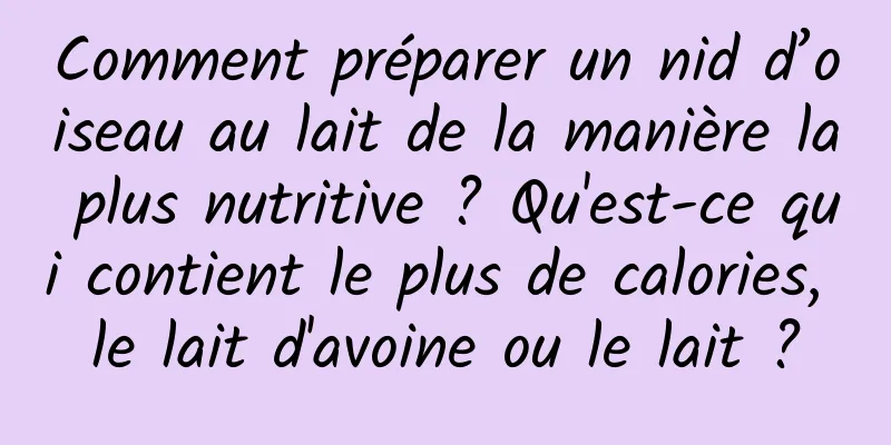 Comment préparer un nid d’oiseau au lait de la manière la plus nutritive ? Qu'est-ce qui contient le plus de calories, le lait d'avoine ou le lait ?