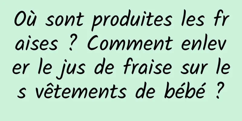 Où sont produites les fraises ? Comment enlever le jus de fraise sur les vêtements de bébé ?