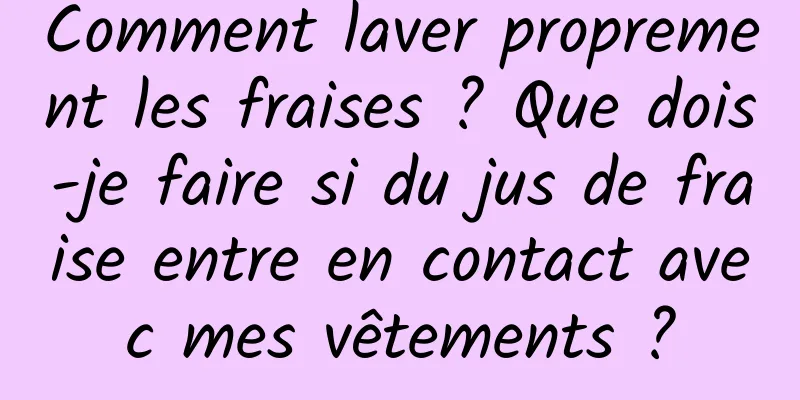 Comment laver proprement les fraises ? Que dois-je faire si du jus de fraise entre en contact avec mes vêtements ?