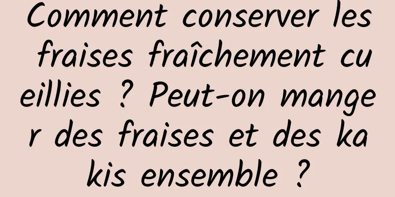 Comment conserver les fraises fraîchement cueillies ? Peut-on manger des fraises et des kakis ensemble ?