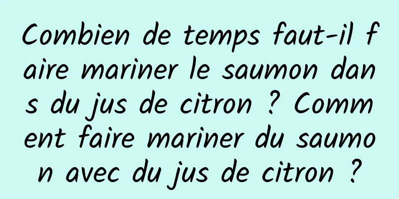 Combien de temps faut-il faire mariner le saumon dans du jus de citron ? Comment faire mariner du saumon avec du jus de citron ?